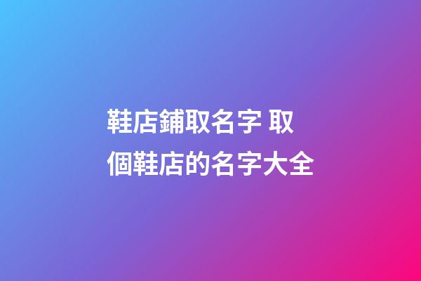 鞋店鋪取名字 取個鞋店的名字大全-第1張-店鋪起名-玄機派